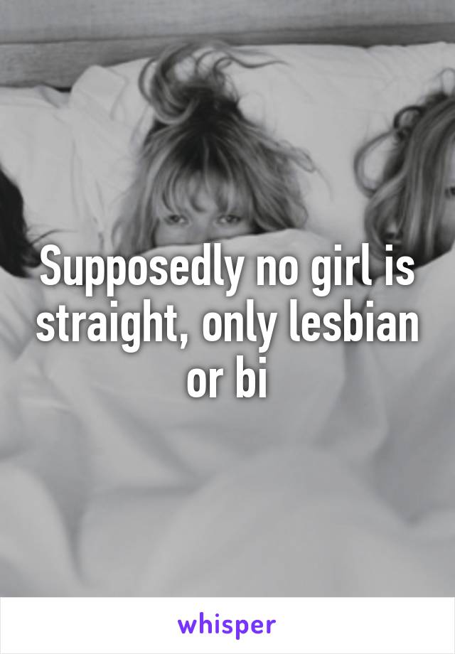 Supposedly no girl is straight, only lesbian or bi