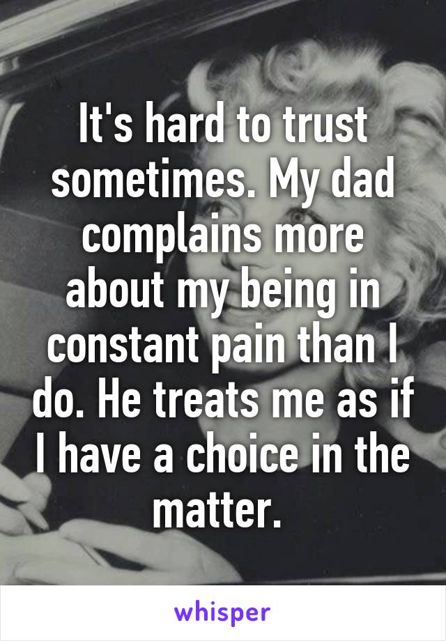 It's hard to trust sometimes. My dad complains more about my being in constant pain than I do. He treats me as if I have a choice in the matter. 