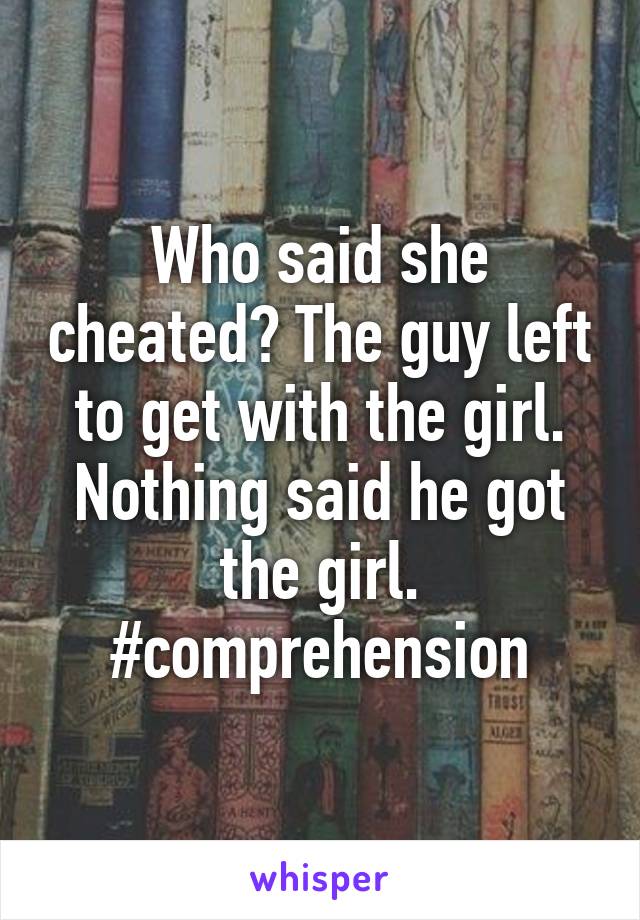 Who said she cheated? The guy left to get with the girl. Nothing said he got the girl. #comprehension