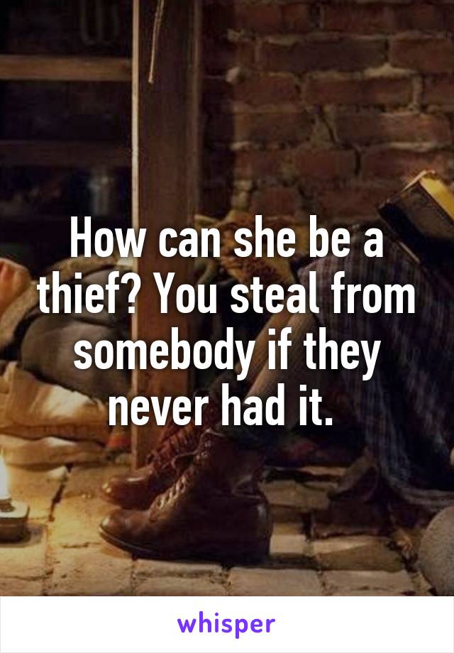 How can she be a thief? You steal from somebody if they never had it. 