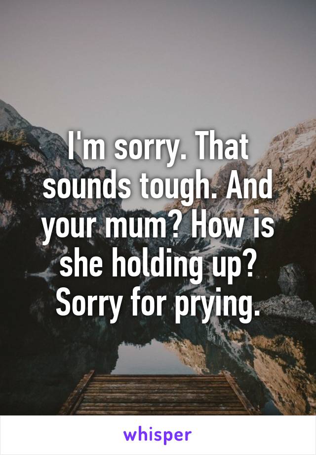 I'm sorry. That sounds tough. And your mum? How is she holding up?
Sorry for prying.