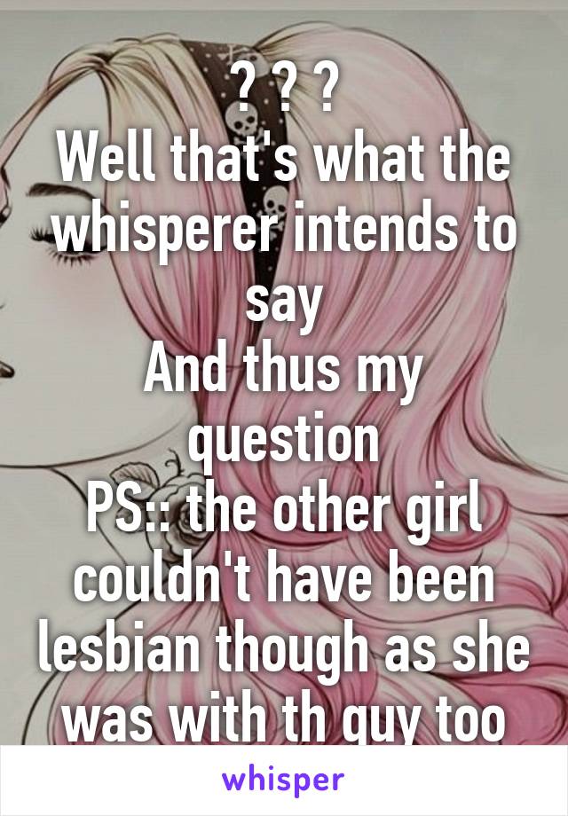 😂 😂 😂
Well that's what the whisperer intends to say
And thus my question
PS:: the other girl couldn't have been lesbian though as she was with th guy too