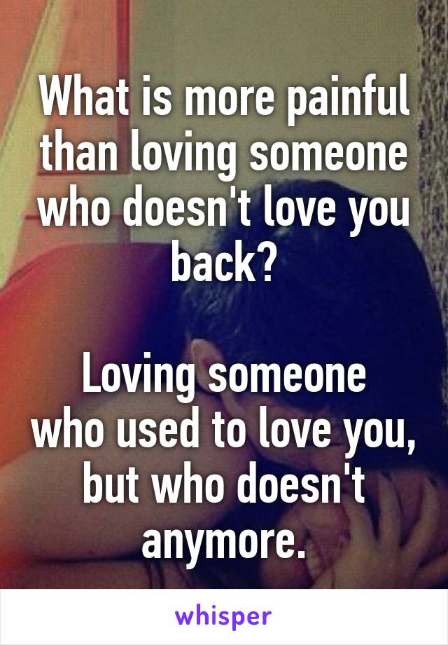 What is more painful than loving someone who doesn't love you back?

Loving someone who used to love you, but who doesn't anymore.