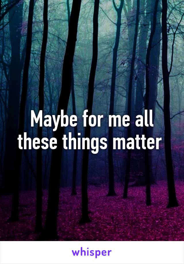 Maybe for me all these things matter 