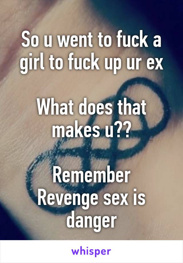 So u went to fuck a girl to fuck up ur ex

What does that makes u??

Remember
Revenge sex is danger