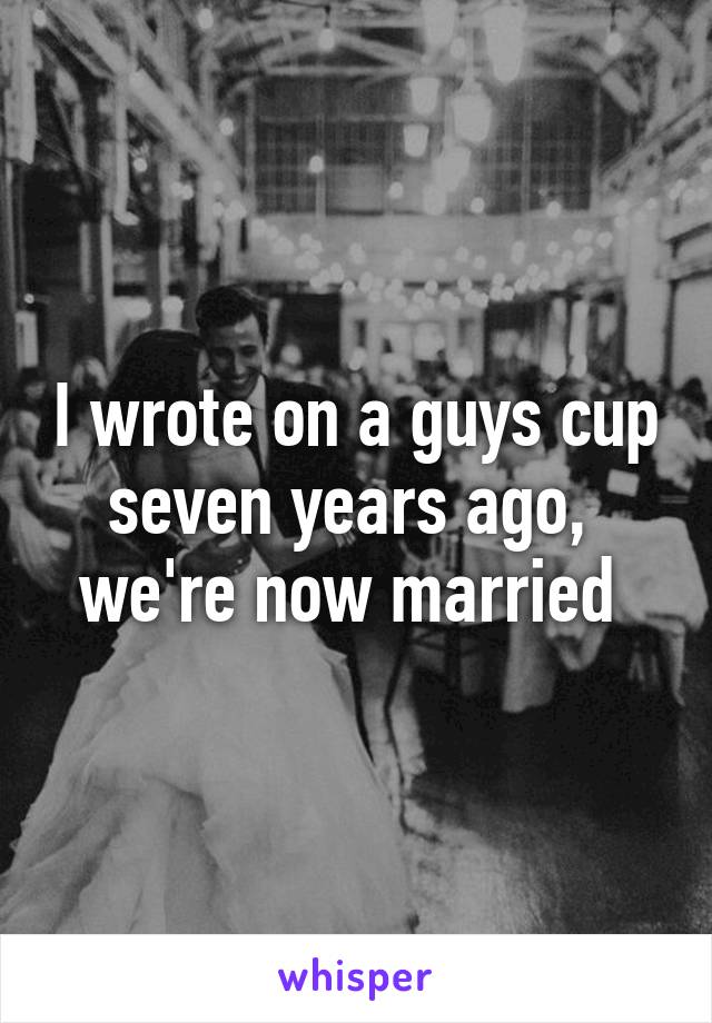 I wrote on a guys cup seven years ago, 
we're now married 