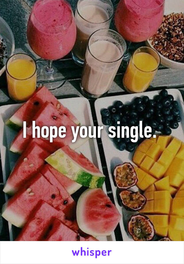 I hope your single. 