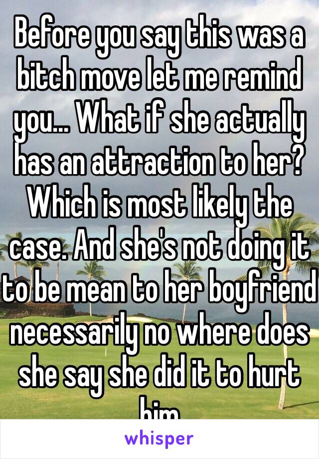 Before you say this was a bitch move let me remind you... What if she actually has an attraction to her? Which is most likely the case. And she's not doing it to be mean to her boyfriend necessarily no where does she say she did it to hurt him