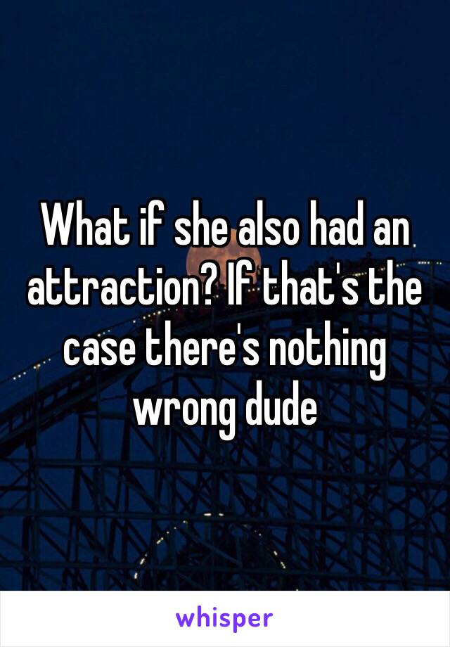 What if she also had an attraction? If that's the case there's nothing wrong dude