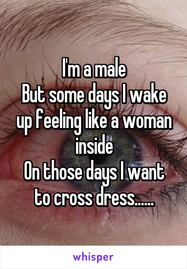 I'm a male
But some days I wake up feeling like a woman inside
On those days I want to cross dress......
