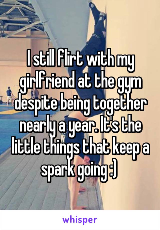 I still flirt with my girlfriend at the gym despite being together nearly a year. It's the little things that keep a spark going :) 