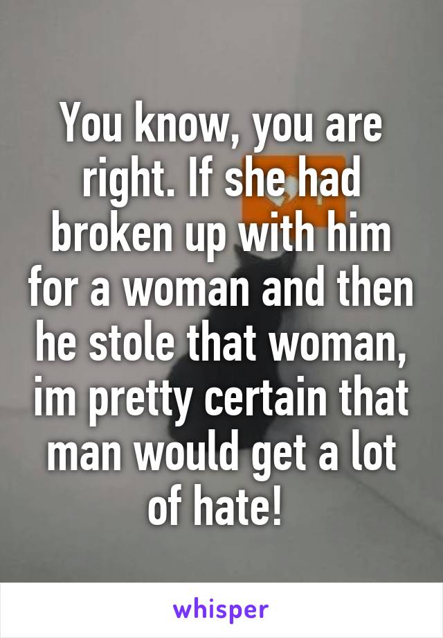 You know, you are right. If she had broken up with him for a woman and then he stole that woman, im pretty certain that man would get a lot of hate! 