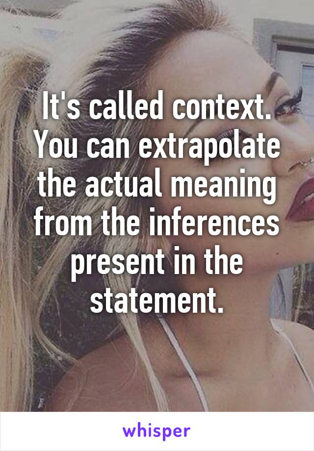 It's called context. You can extrapolate the actual meaning from the inferences present in the statement.
