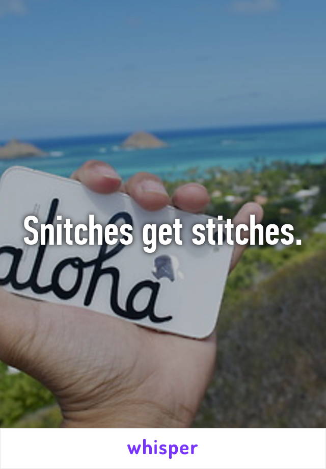 Snitches get stitches.