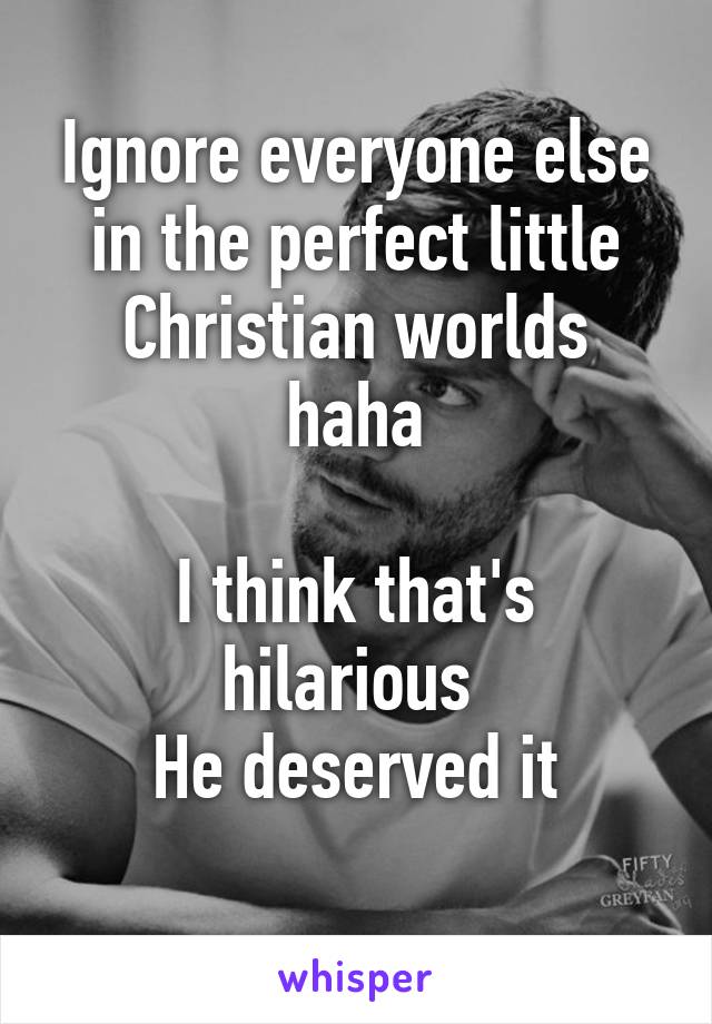 Ignore everyone else in the perfect little Christian worlds haha

I think that's hilarious 
He deserved it
