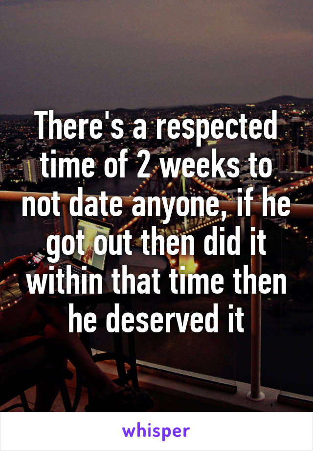 There's a respected time of 2 weeks to not date anyone, if he got out then did it within that time then he deserved it