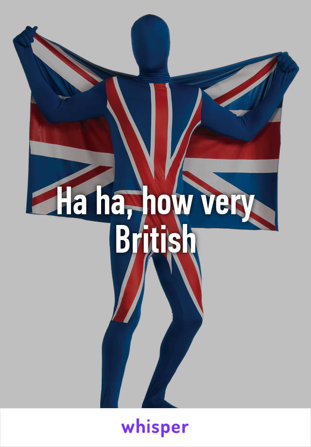 Ha ha, how very British