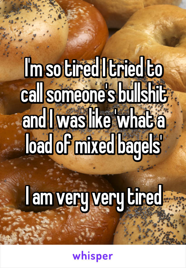 I'm so tired I tried to call someone's bullshit and I was like 'what a load of mixed bagels'

I am very very tired