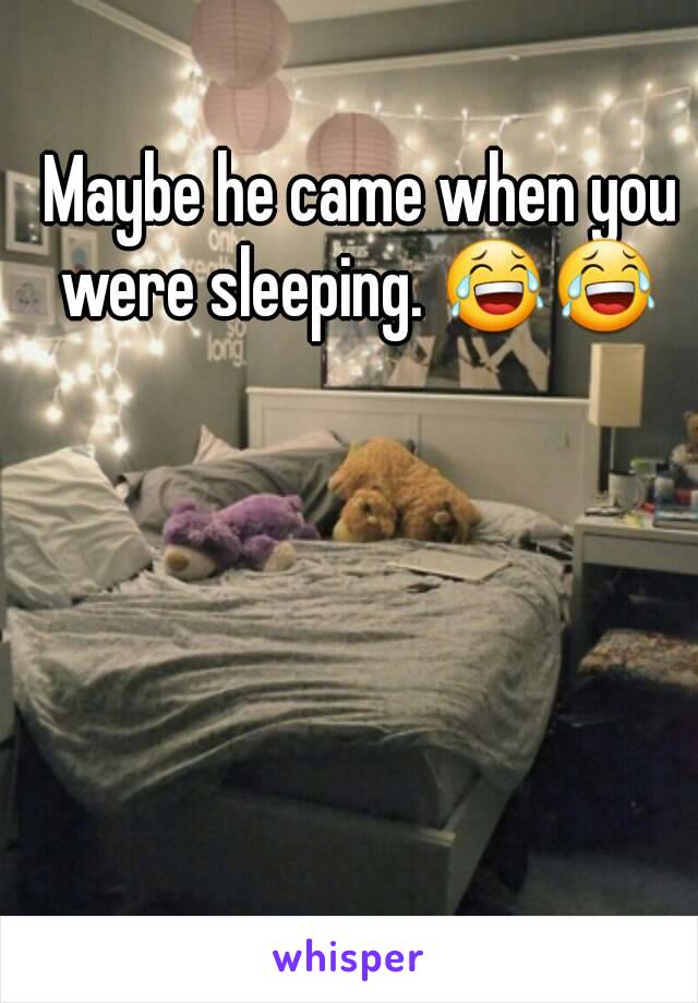 Maybe he came when you were sleeping. 😂😂 