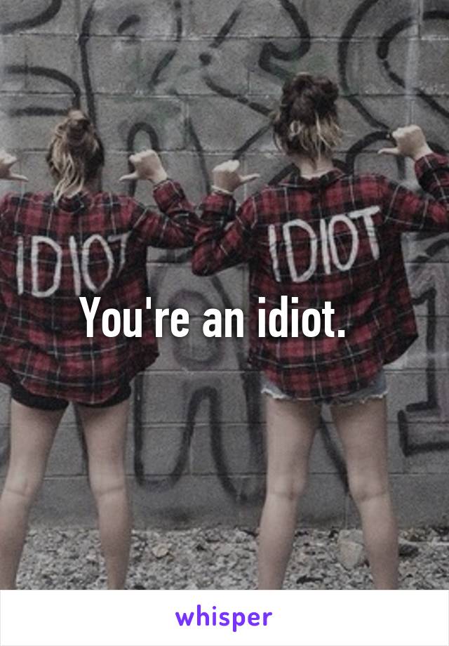 You're an idiot.  