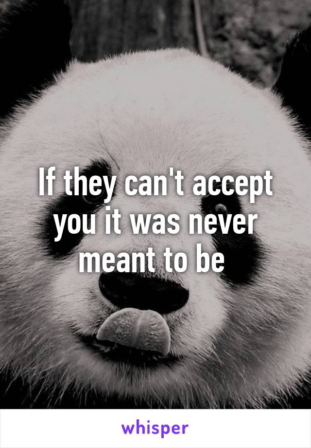 If they can't accept you it was never meant to be 