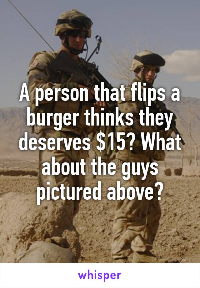 A person that flips a burger thinks they deserves $15? What about the guys pictured above?