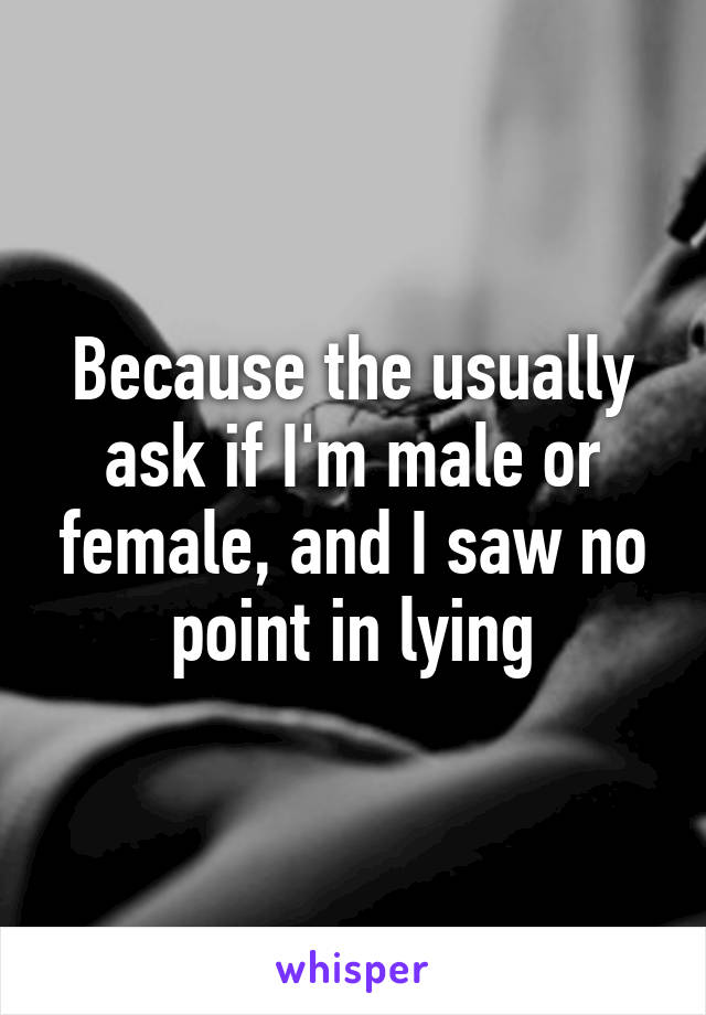 Because the usually ask if I'm male or female, and I saw no point in lying
