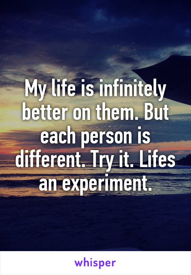 My life is infinitely better on them. But each person is different. Try it. Lifes an experiment.