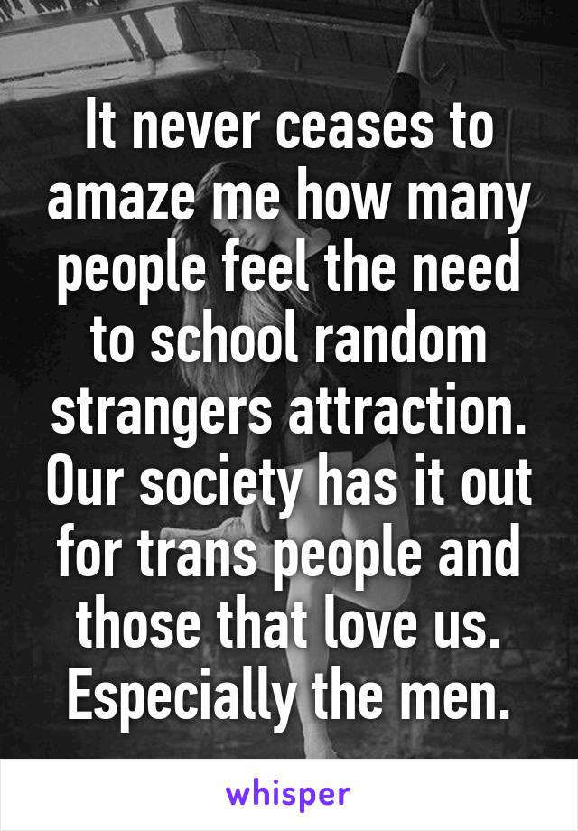 It never ceases to amaze me how many people feel the need to school random strangers attraction. Our society has it out for trans people and those that love us. Especially the men.