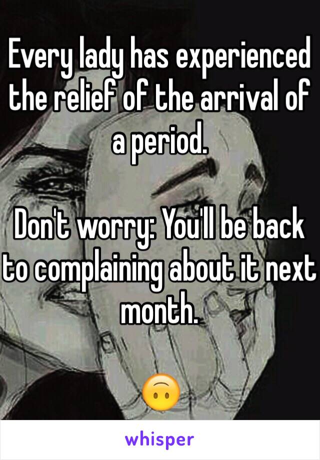 Every lady has experienced the relief of the arrival of a period. 

Don't worry: You'll be back to complaining about it next month. 

🙃