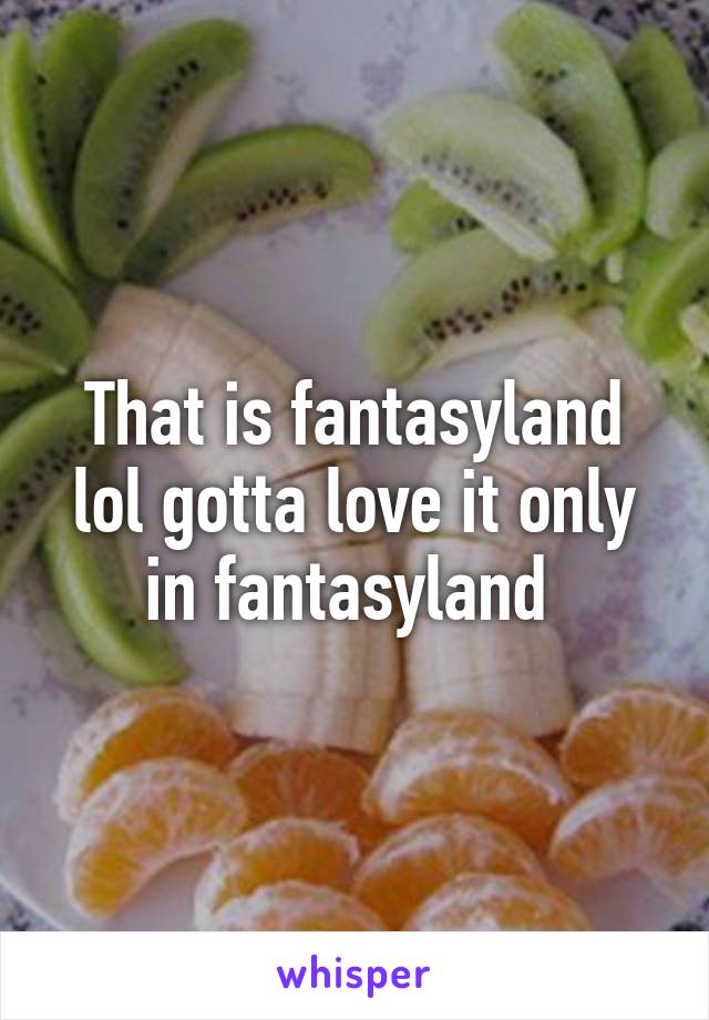 That is fantasyland lol gotta love it only in fantasyland 