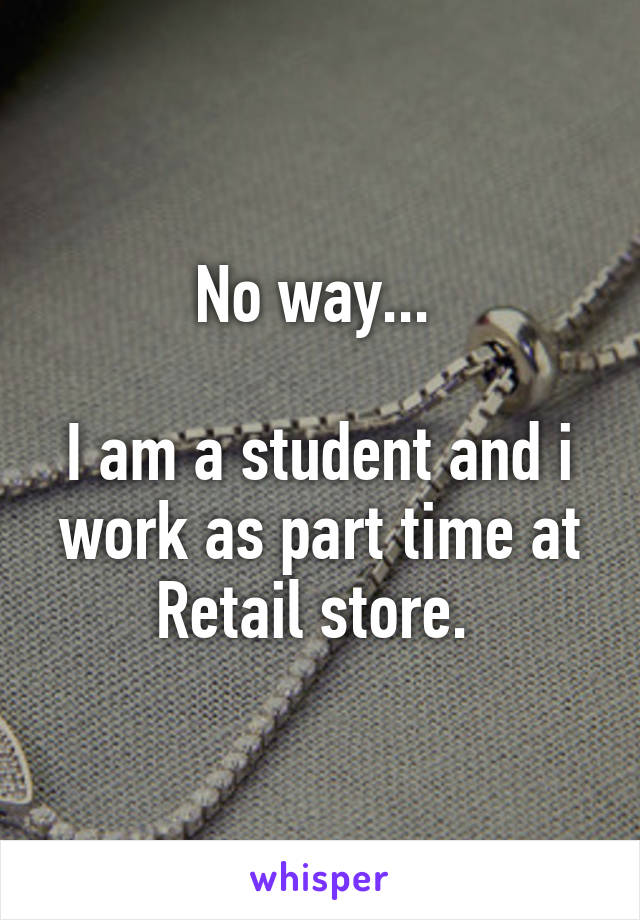 No way... 

I am a student and i work as part time at Retail store. 