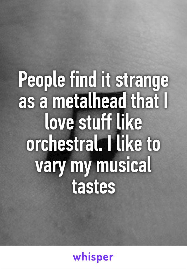 People find it strange as a metalhead that I love stuff like orchestral. I like to vary my musical tastes