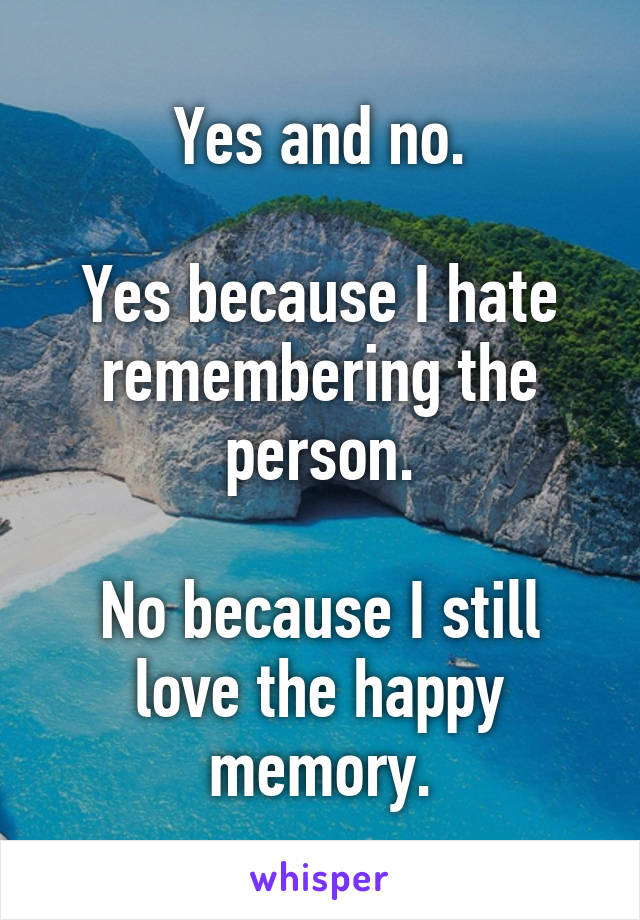Yes and no.

Yes because I hate remembering the person.

No because I still love the happy memory.