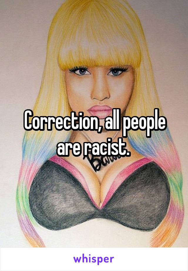 Correction, all people are racist. 