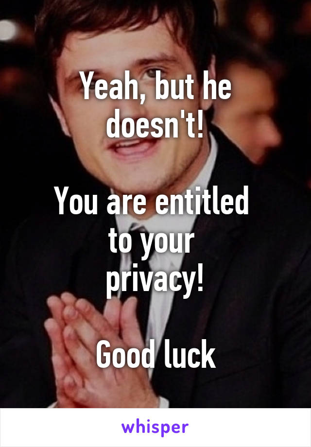 Yeah, but he
doesn't!

You are entitled 
to your 
privacy!

Good luck