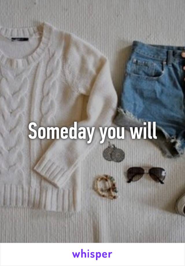 Someday you will
