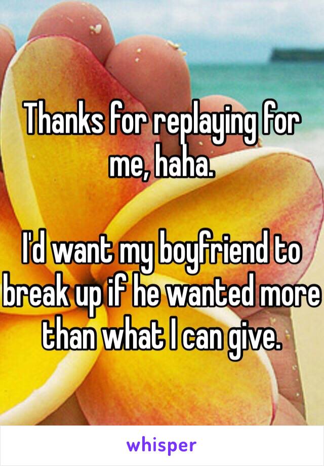 Thanks for replaying for me, haha. 

I'd want my boyfriend to break up if he wanted more than what I can give. 