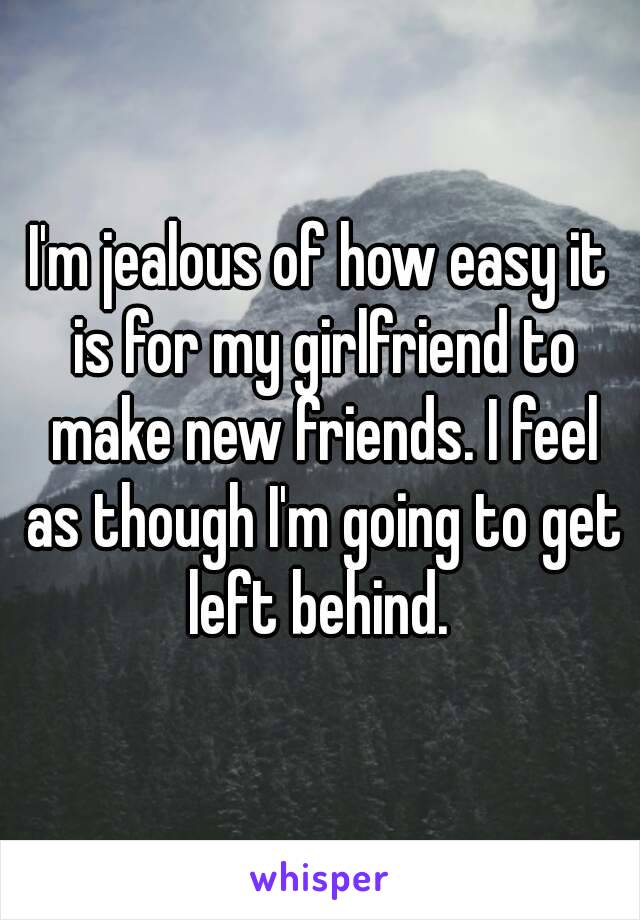 I'm jealous of how easy it is for my girlfriend to make new friends. I feel as though I'm going to get left behind. 