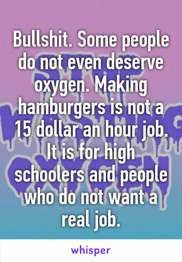 Bullshit. Some people do not even deserve oxygen. Making hamburgers is not a 15 dollar an hour job. It is for high schoolers and people who do not want a real job.