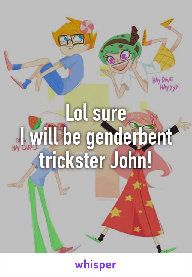 Lol sure
I will be genderbent trickster John!