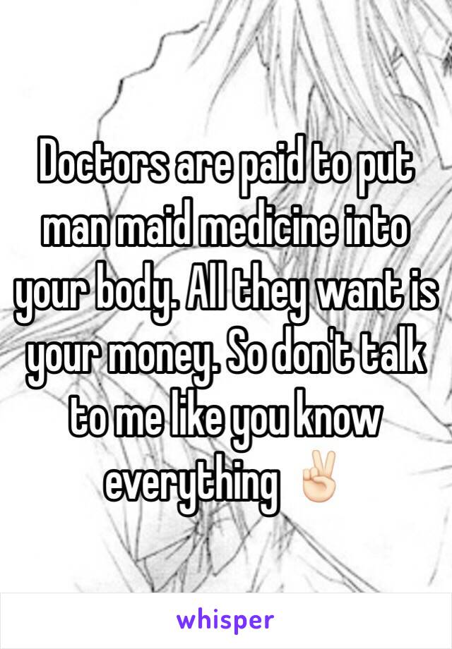 Doctors are paid to put man maid medicine into your body. All they want is your money. So don't talk to me like you know everything ✌🏻️