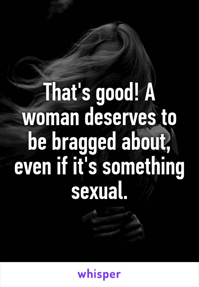 That's good! A woman deserves to be bragged about, even if it's something sexual.