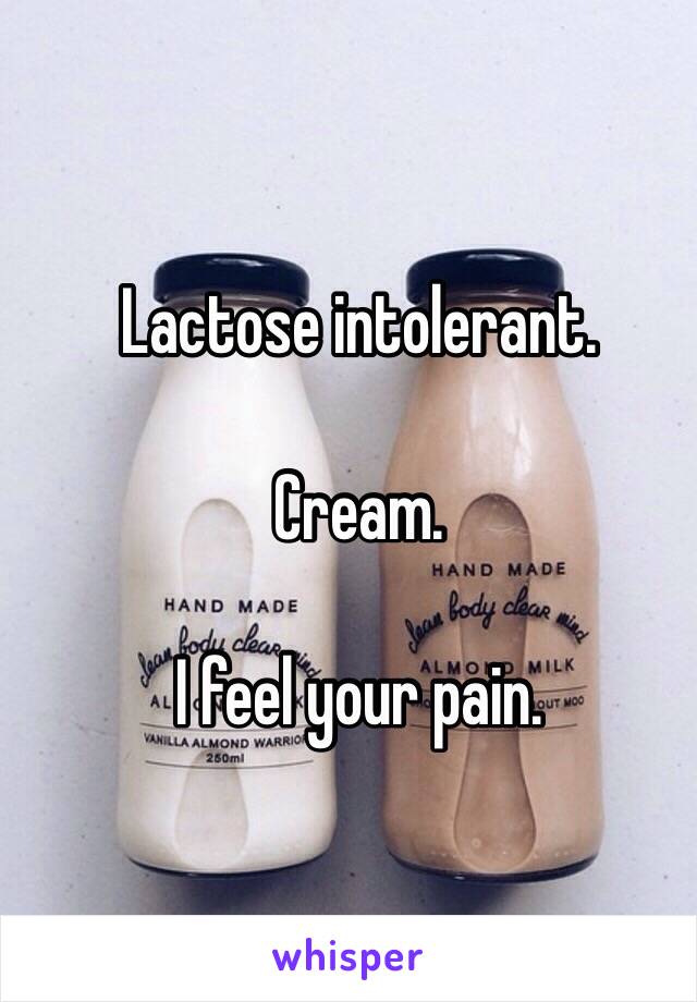 Lactose intolerant. 

Cream. 

I feel your pain. 