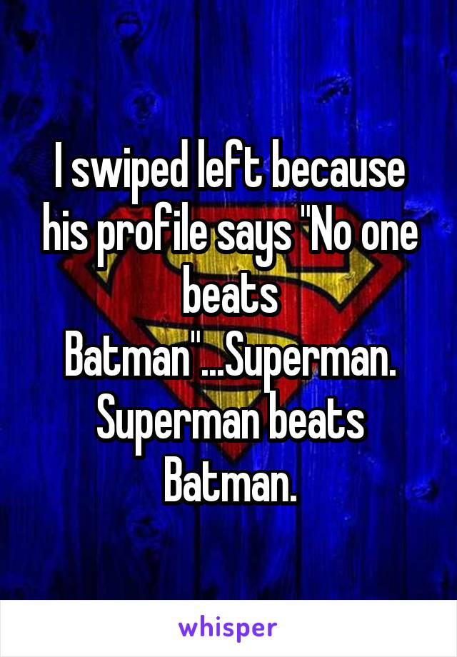 I swiped left because his profile says "No one beats Batman"...Superman. Superman beats Batman.