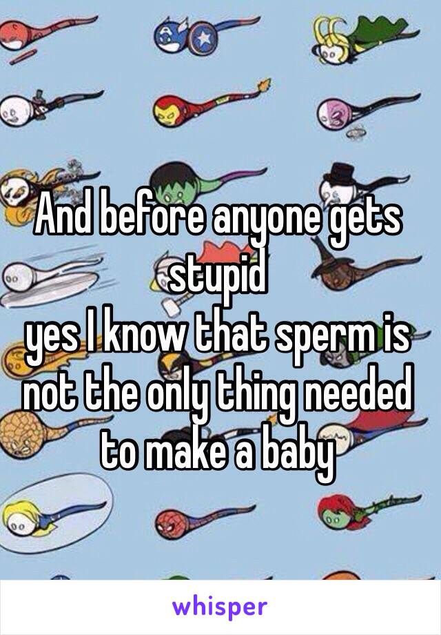 And before anyone gets stupid 
yes I know that sperm is not the only thing needed to make a baby