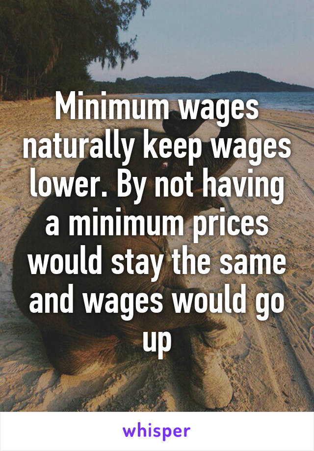 Minimum wages naturally keep wages lower. By not having a minimum prices would stay the same and wages would go up