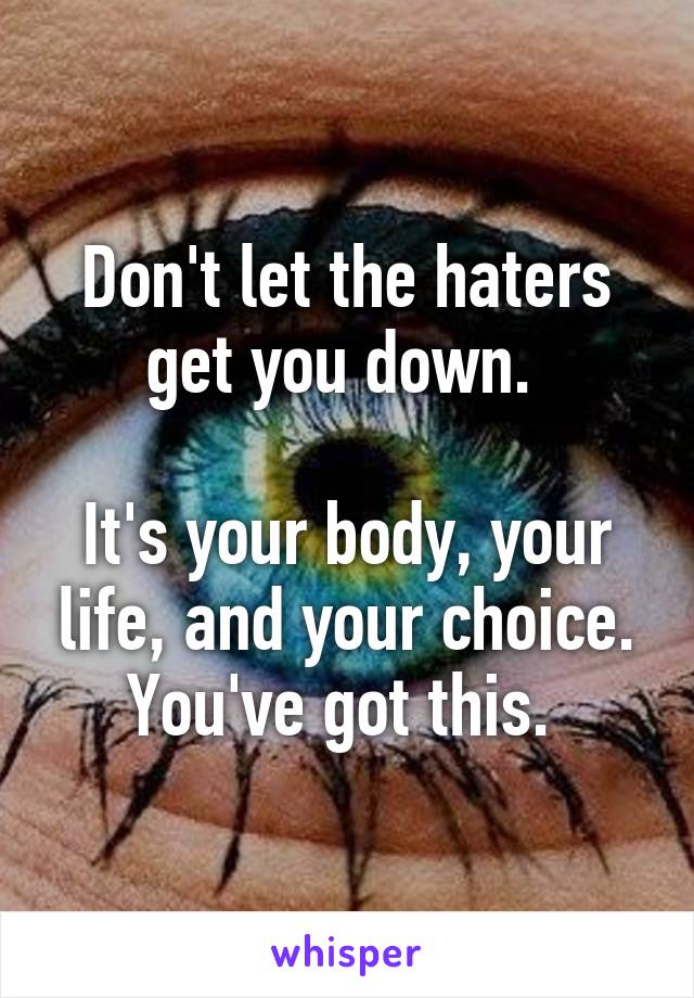 Don't let the haters get you down. 

It's your body, your life, and your choice. You've got this. 