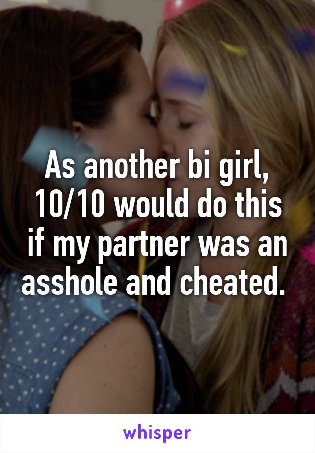 As another bi girl, 10/10 would do this if my partner was an asshole and cheated. 