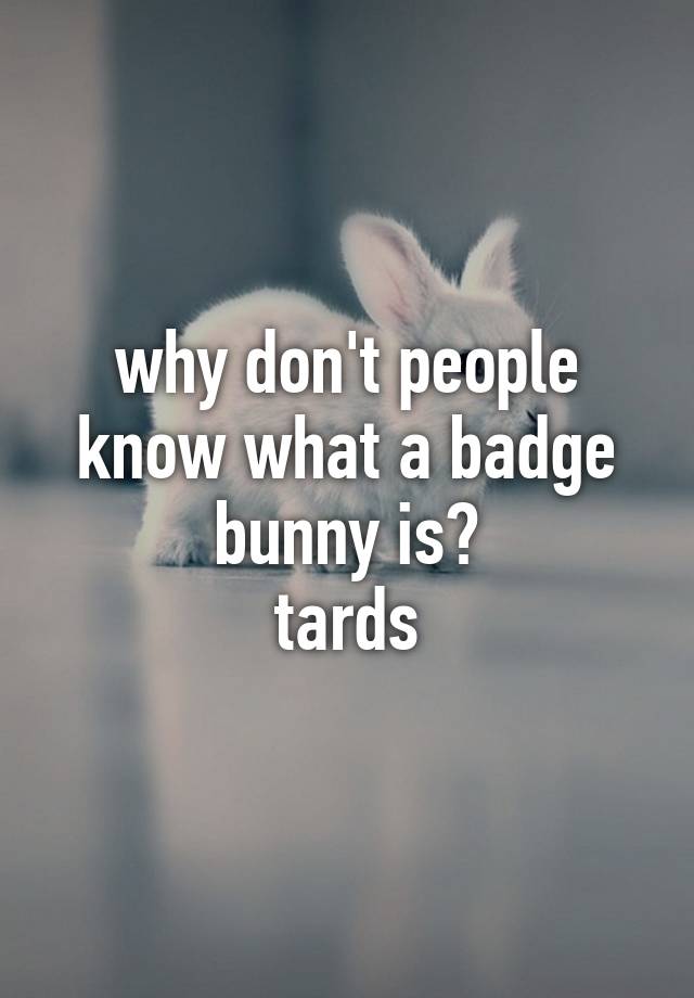 why-don-t-people-know-what-a-badge-bunny-is-tards